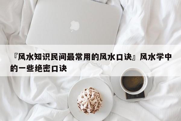 『风水知识民间最常用的风水口诀』风水学中的一些绝密口诀 『风水知识民间最常用的风水口诀』风水学中的一些绝密口诀